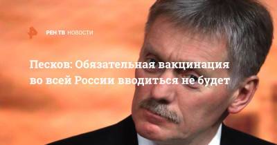 Песков: Обязательная вакцинация во всей России вводиться не будет