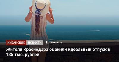 Жители Краснодара оценили идеальный отпуск в 135 тыс. рублей