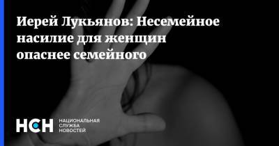Иерей Лукьянов: Несемейное насилие для женщин опаснее семейного