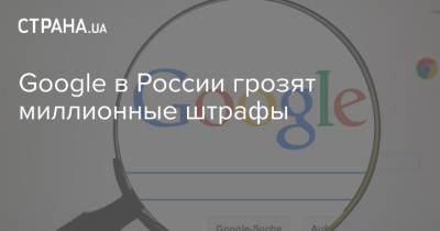 Google в России грозят миллионные штрафы