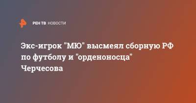 Экс-игрок "МЮ" высмеял сборную РФ по футболу и "орденоносца" Черчесова