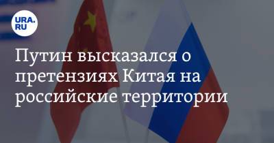 Путин высказался о претензиях Китая на российские территории