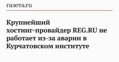 Крупнейший хостинг-провайдер REG.RU не работает из-за аварии в Курчатовском институте
