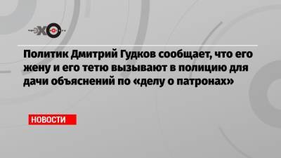 Политик Дмитрий Гудков сообщает, что его жену и его тетю вызывают в полицию для дачи объяснений по «делу о патронах»