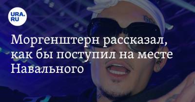 Моргенштерн рассказал, как бы поступил на месте Навального