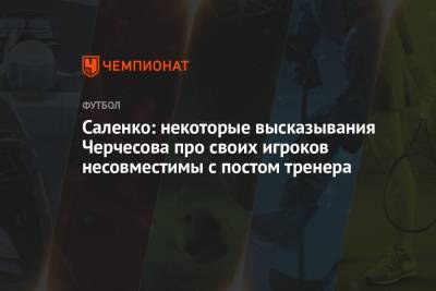 Саленко: некоторые высказывания Черчесова про своих игроков несовместимы с постом тренера