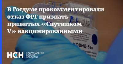 В Госдуме прокомментировали отказ ФРГ признать привитых «Спутником V» вакцинированными