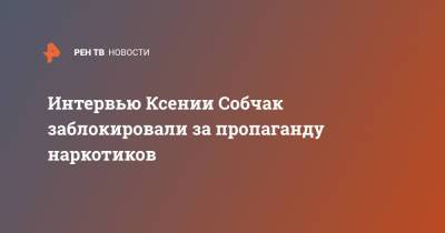 Интервью Ксении Собчак заблокировали за пропаганду наркотиков