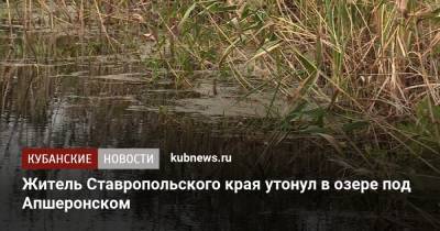 Житель Ставропольского края утонул в озере под Апшеронском - kubnews.ru - Россия - Краснодарский край - Ставрополье - район Ставропольский - Апшеронск