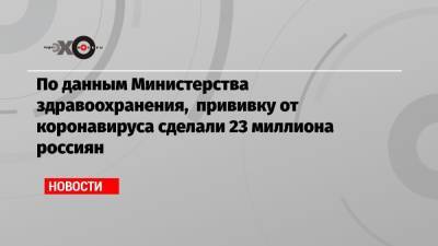 По данным Министерства здравоохранения, прививку от коронавируса сделали 23 миллиона россиян