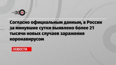 Согласно официальным данным, в России за минувшие сутки выявлено более 21 тысячи новых случаев заражения коронавирусом