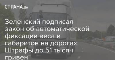 Зеленский подписал закон об автоматической фиксации веса и габаритов на дорогах. Штрафы до 51 тысяч гривен
