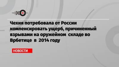 Чехия потребовала от России компенсировать ущерб, причиненный взрывами на оружейном складе во Врбетице в 2014 году