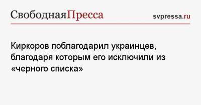 Киркоров поблагодарил украинцев, благодаря которым его исключили из «черного списка»