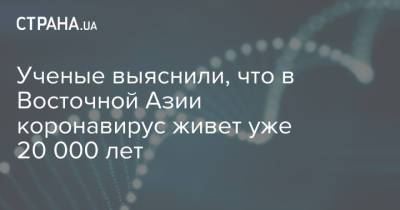 Ученые выяснили, что в Восточной Азии коронавирус живет уже 20 000 лет