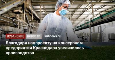 Благодаря нацпроекту на консервном предприятии Краснодара увеличилось производство