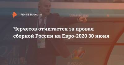 Черчесов отчитается за провал сборной России на Евро-2020 30 июня