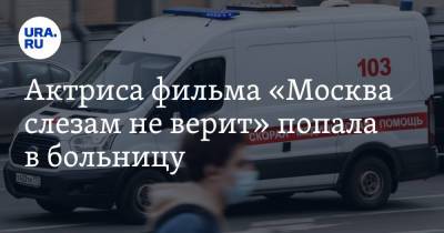 Актриса фильма «Москва слезам не верит» попала в больницу
