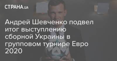 Андрей Шевченко подвел итог выступлению сборной Украины в групповом турнире Евро 2020