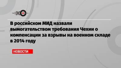 Мария Захарова - В российском МИД назвали вымогательством требования Чехии о компенсации за взрывы на военном складе в 2014 году - echo.msk.ru - Россия - Чехия - Прага - деревня Врбетица