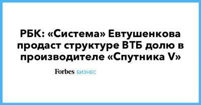 РБК: «Система» Евтушенкова продаст структуре ВТБ долю в производителе «Спутника V»