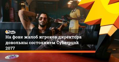 На фоне жалоб игроков директора довольны состоянием Cyberpunk 2077 - ridus.ru