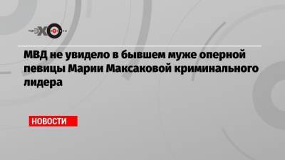 МВД не увидело в бывшем муже оперной певицы Марии Максаковой криминального лидера
