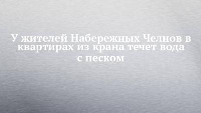 У жителей Набережных Челнов в квартирах из крана течет вода с песком