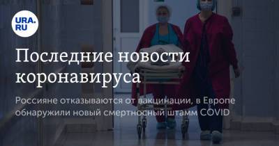 Последние новости коронавируса. Россияне отказываются от вакцинации, в Европе обнаружили новый смертоносный штамм COVID