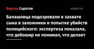 Балашовца подозревали в захвате сына в заложники и попытке убийств полицейского: экспертиза показала, что дебошир не понимал, что делает