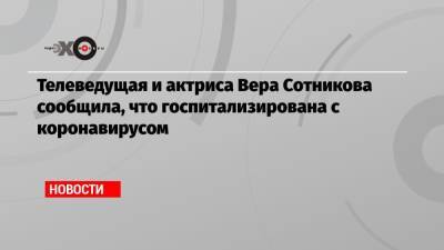 Телеведущая и актриса Вера Сотникова сообщила, что госпитализирована с коронавирусом