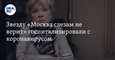 Звезду «Москва слезам не верит» госпитализировали с коронавирусом