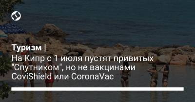 Туризм | На Кипр с 1 июля пустят привитых "Спутником", но не вакцинами CoviShield или CoronaVac - liga.net - Украина - Индия - Кипр - с. 1 Июля