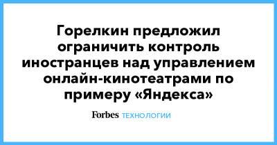 Горелкин предложил ограничить контроль иностранцев над управлением онлайн-кинотеатрами по примеру «Яндекса»