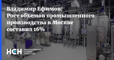 Владимир Ефимов: Рост объемов промышленного производства в Москве составил 16%