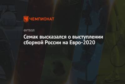 Сергей Семак высказался о выступлении сборной России на Евро-2020