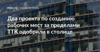 Два проекта по созданию рабочих мест за пределами ТТК одобрили в столице