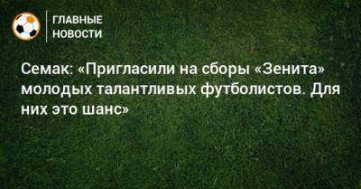 Семак: «Пригласили на сборы «Зенита» молодых талантливых футболистов. Для них это шанс»