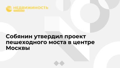 Собянин утвердил проект пешеходного моста в центре Москвы