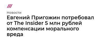 Евгений Пригожин потребовал от The Insider 5 млн рублей компенсации морального вреда