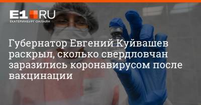 Губернатор Евгений Куйвашев раскрыл, сколько свердловчан заразились коронавирусом после вакцинации