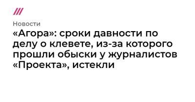 «Агора»: сроки давности по делу о клевете, из-за которого прошли обыски у журналистов «Проекта», истекли