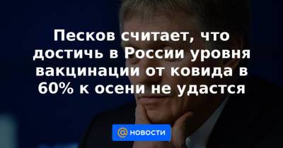 Песков считает, что достичь в России уровня вакцинации от ковида в 60% к осени не удастся
