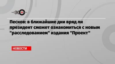 Песков: в ближайшие дни вряд ли президент сможет ознакомиться с новым «расследованием» издания «Проект»