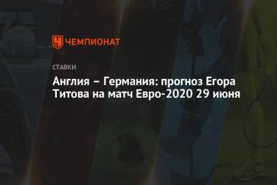 Англия – Германия: прогноз Егора Титова на матч Евро-2020 29 июня