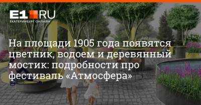 На площади 1905 года появятся цветник, водоем и деревянный мостик: подробности про фестиваль «Атмосфера»