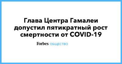 Глава Центра Гамалеи допустил пятикратный рост смертности от COVID-19