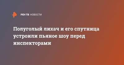 Полуголый лихач и его спутница устроили пьяное шоу перед инспекторами