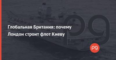 Глобальная Британия: почему Лондон строит флот Киеву