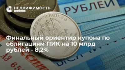 Финальный ориентир купона по облигациям ПИК на 10 млрд рублей - 8,2%